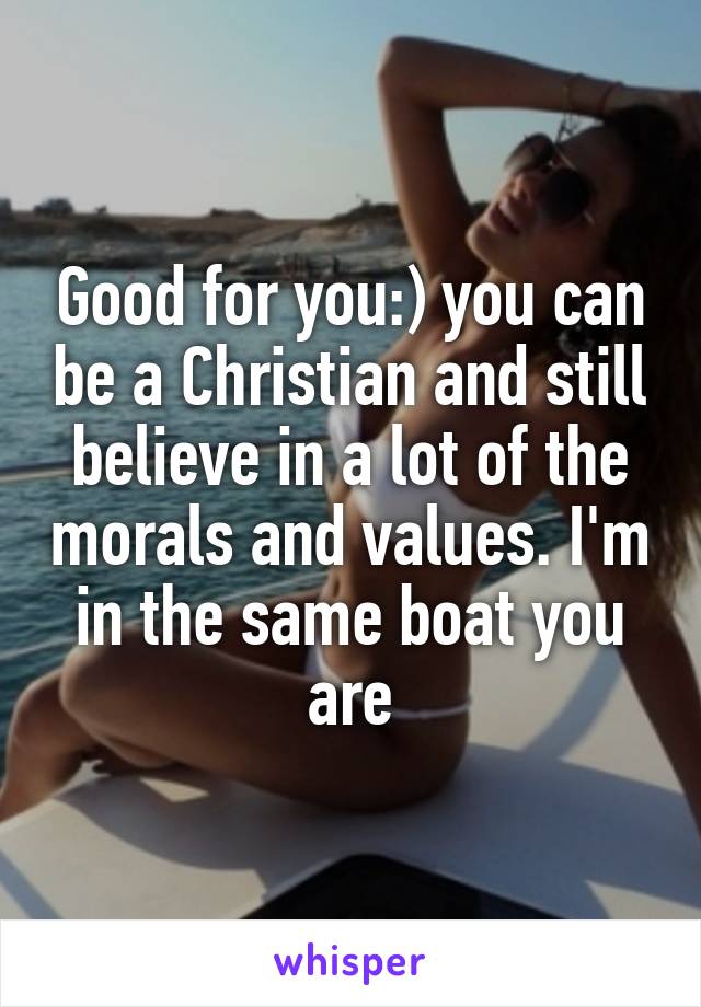 Good for you:) you can be a Christian and still believe in a lot of the morals and values. I'm in the same boat you are