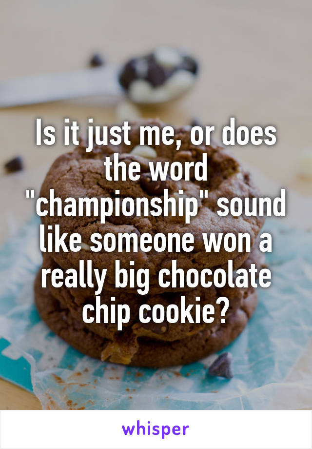 Is it just me, or does the word "championship" sound like someone won a really big chocolate chip cookie?