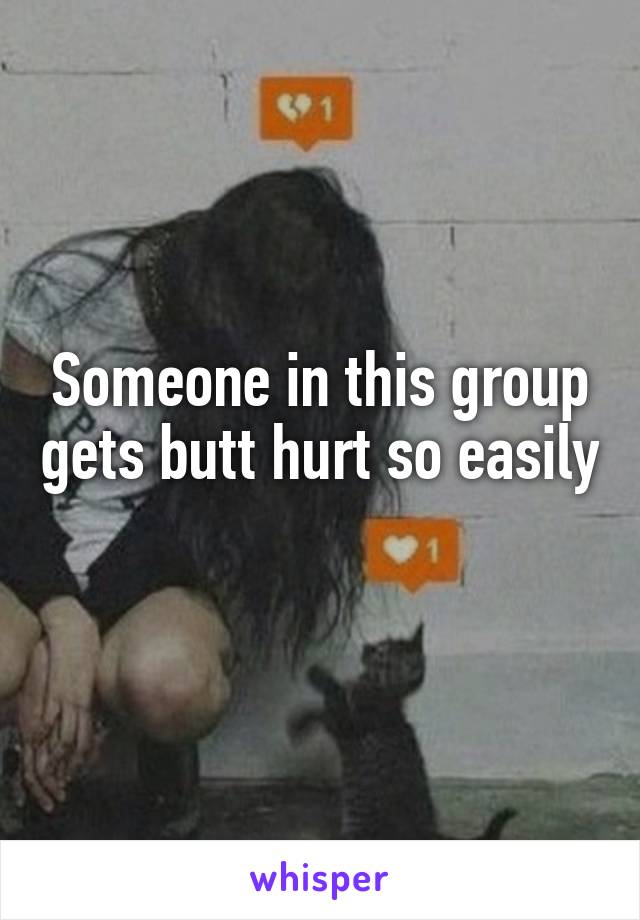 Someone in this group gets butt hurt so easily 