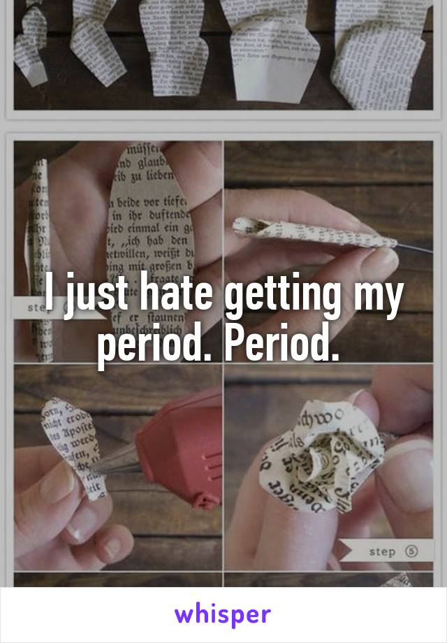 I just hate getting my period. Period. 