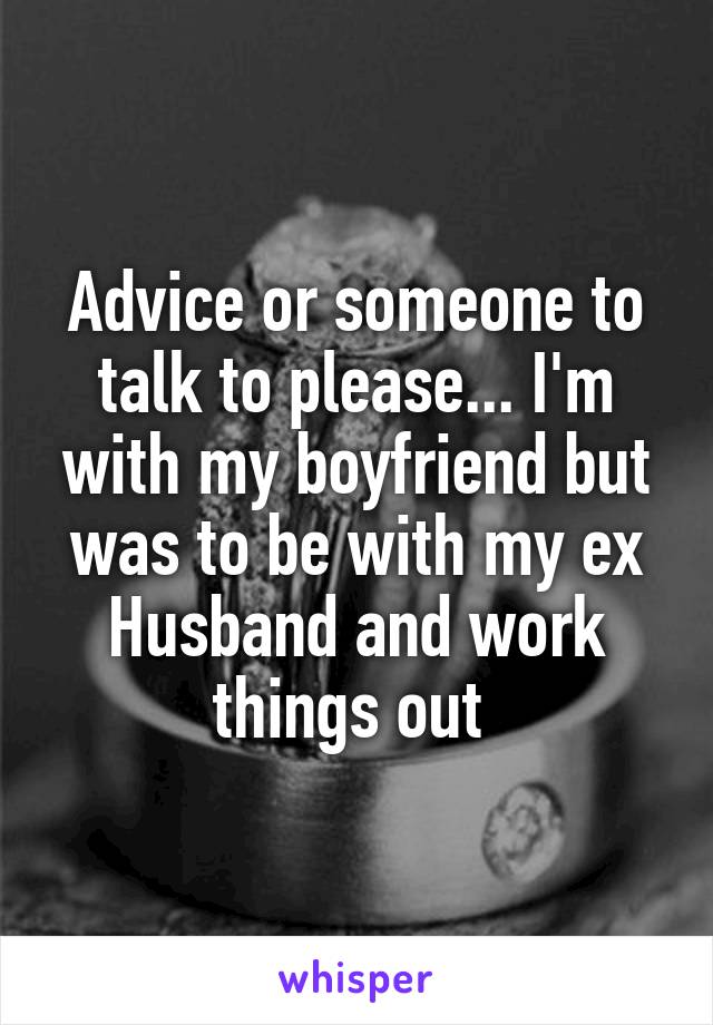 Advice or someone to talk to please... I'm with my boyfriend but was to be with my ex Husband and work things out 