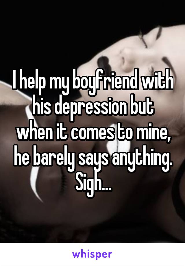 I help my boyfriend with his depression but when it comes to mine, he barely says anything. Sigh...