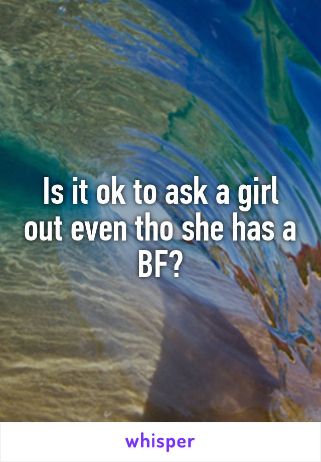 Is it ok to ask a girl out even tho she has a BF?