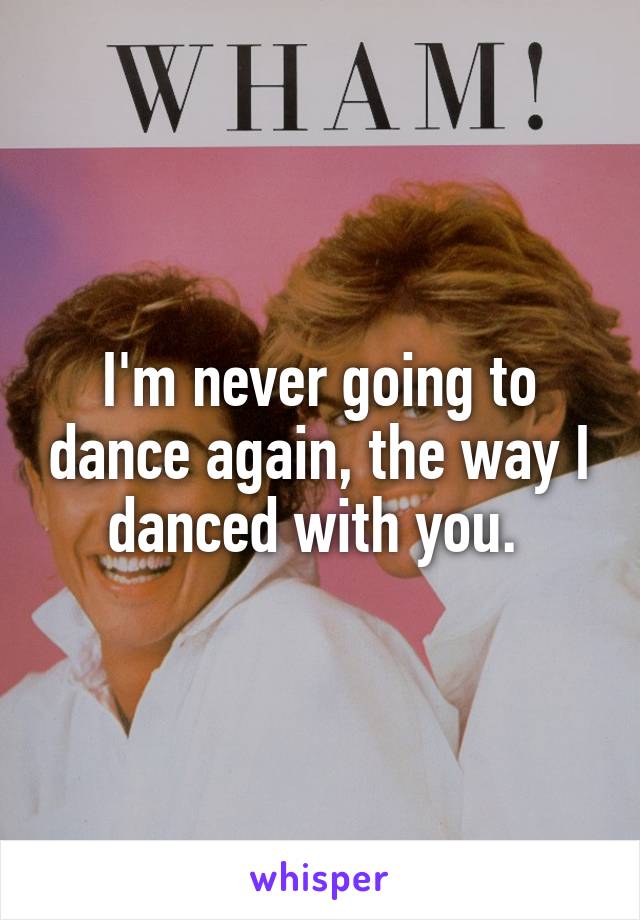 I'm never going to dance again, the way I danced with you. 