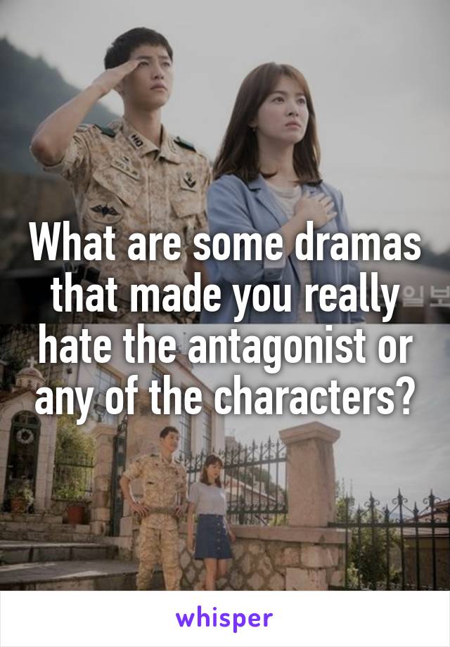 What are some dramas that made you really hate the antagonist or any of the characters?