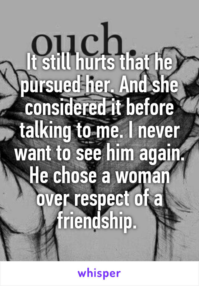 It still hurts that he pursued her. And she considered it before talking to me. I never want to see him again. He chose a woman over respect of a friendship. 