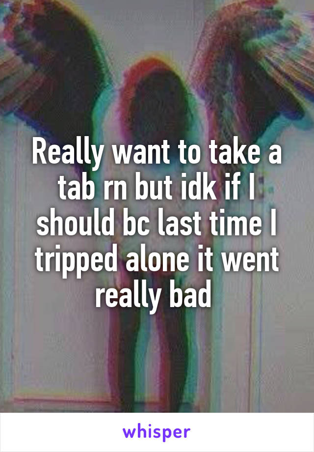 Really want to take a tab rn but idk if I should bc last time I tripped alone it went really bad 