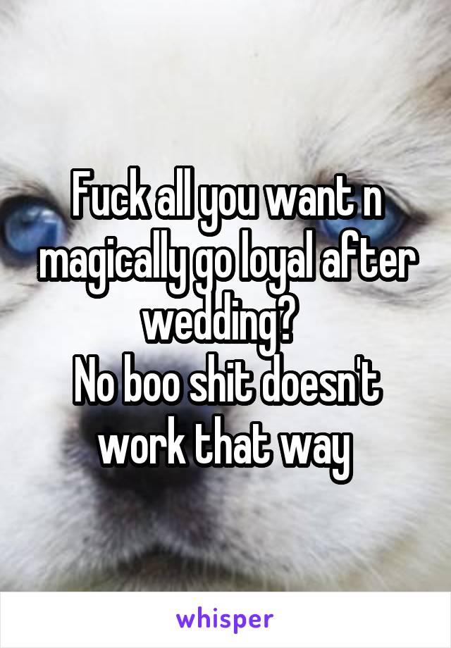 Fuck all you want n magically go loyal after wedding?  
No boo shit doesn't work that way 