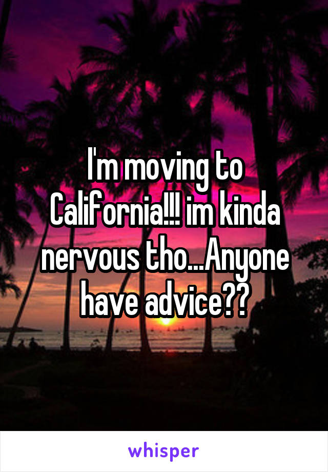 I'm moving to California!!! im kinda nervous tho...Anyone have advice??