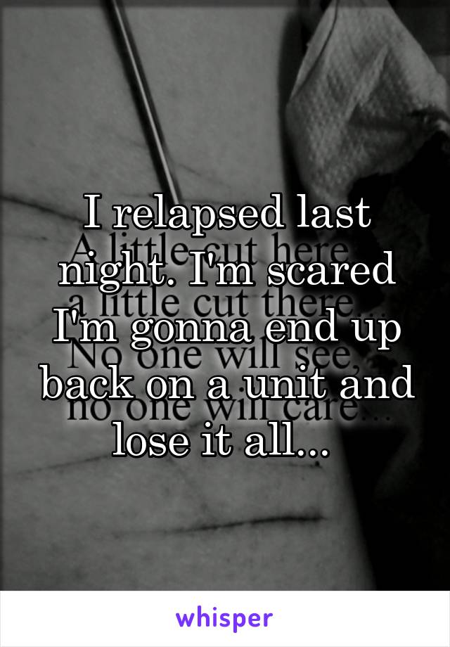 I relapsed last night. I'm scared I'm gonna end up back on a unit and lose it all... 