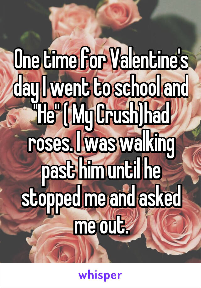 One time for Valentine's day I went to school and "He" ( My Crush)had roses. I was walking past him until he stopped me and asked me out.