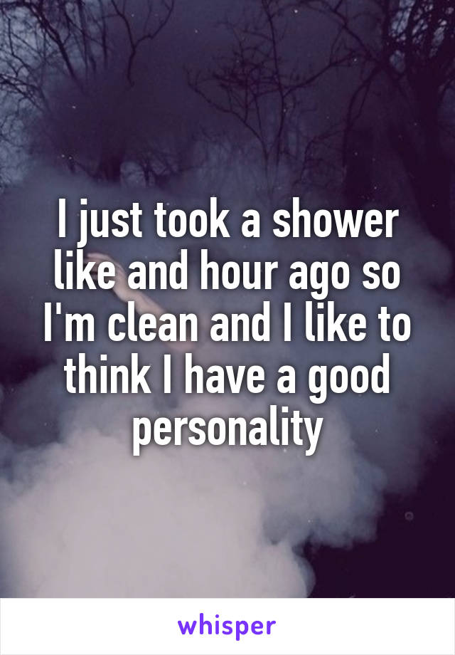 I just took a shower like and hour ago so I'm clean and I like to think I have a good personality