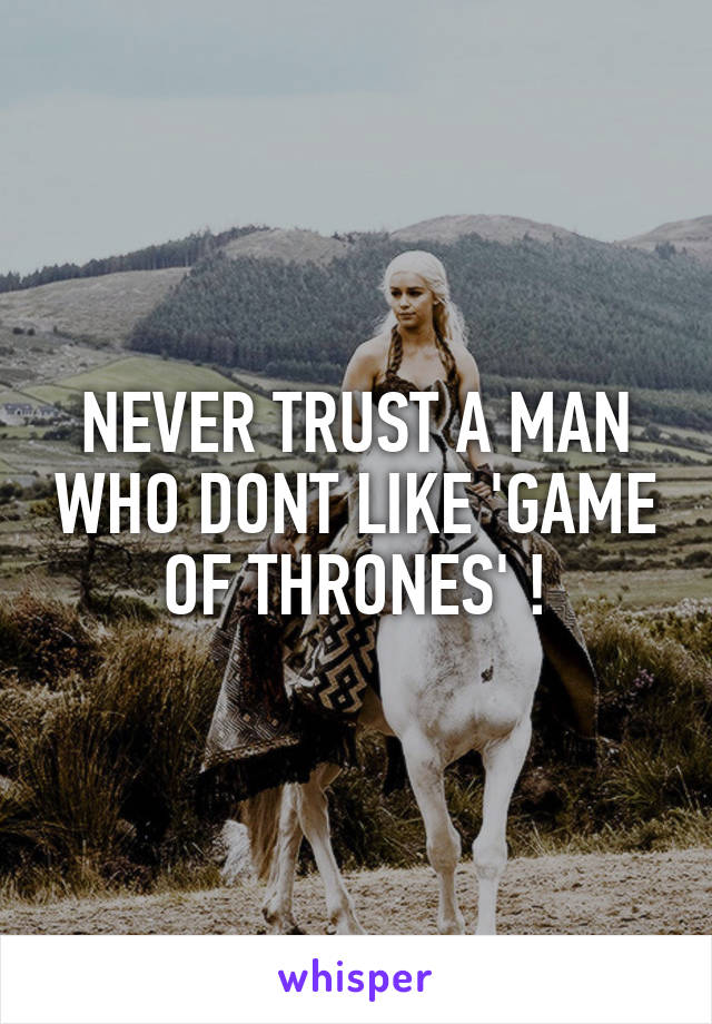 NEVER TRUST A MAN WHO DONT LIKE 'GAME OF THRONES' !