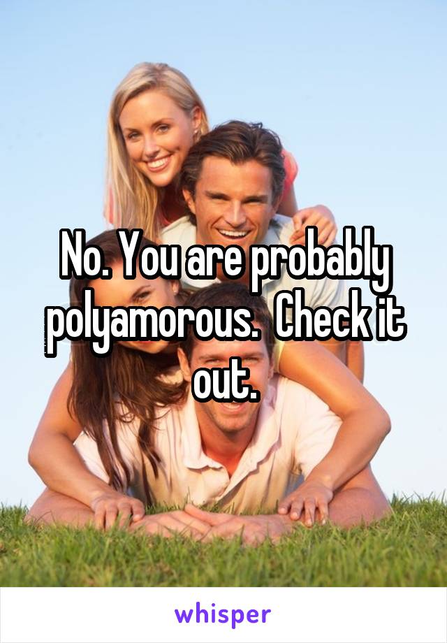 No. You are probably polyamorous.  Check it out.