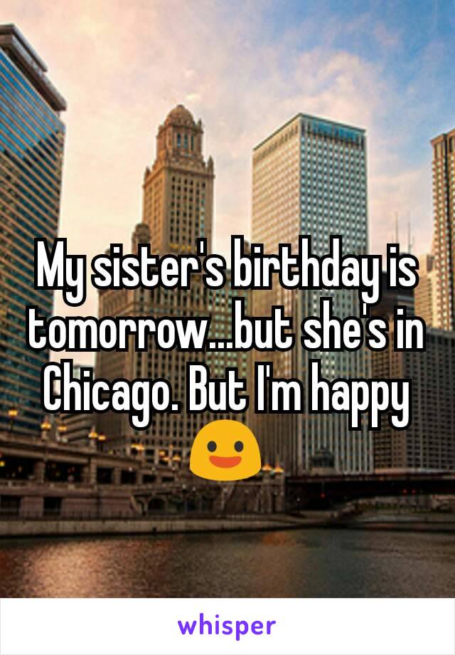 My sister's birthday is tomorrow...but she's in Chicago. But I'm happy😃