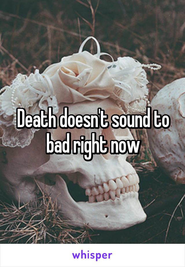 Death doesn't sound to bad right now