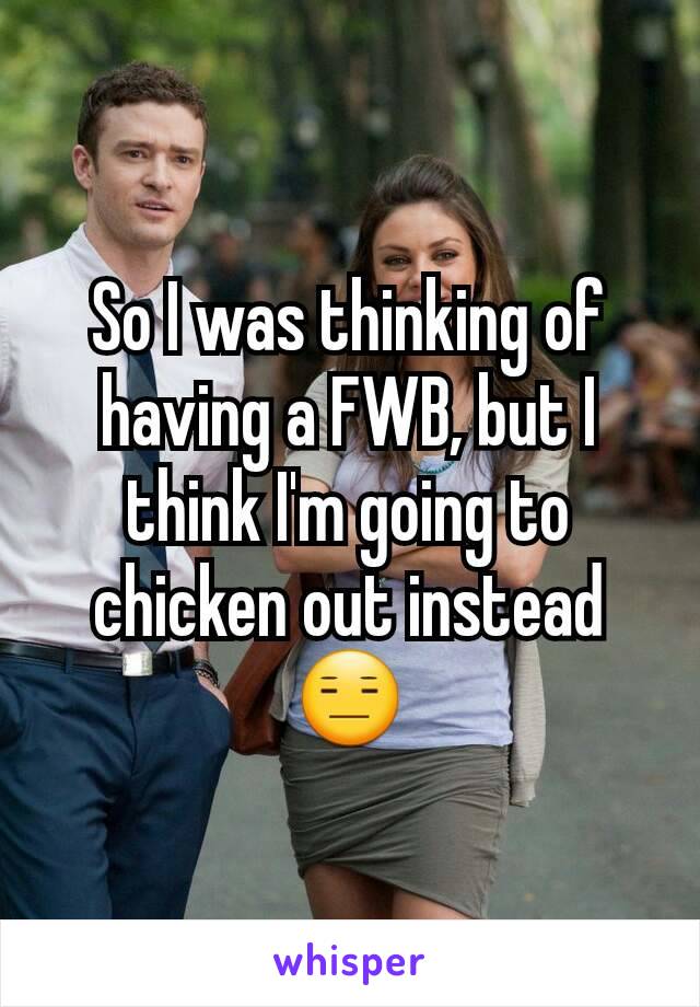 So I was thinking of having a FWB, but I think I'm going to chicken out instead😑