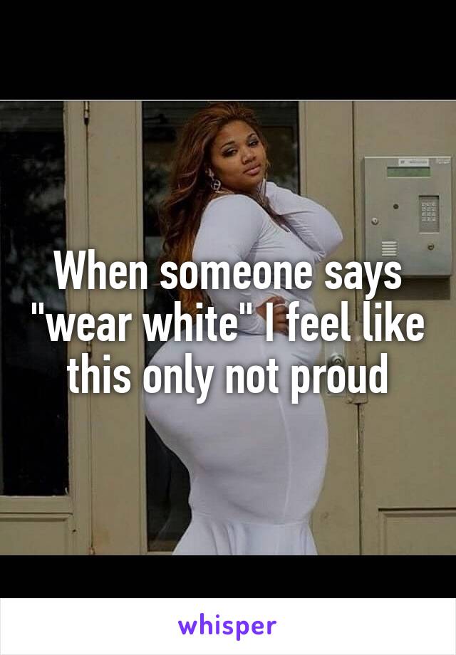 When someone says "wear white" I feel like this only not proud