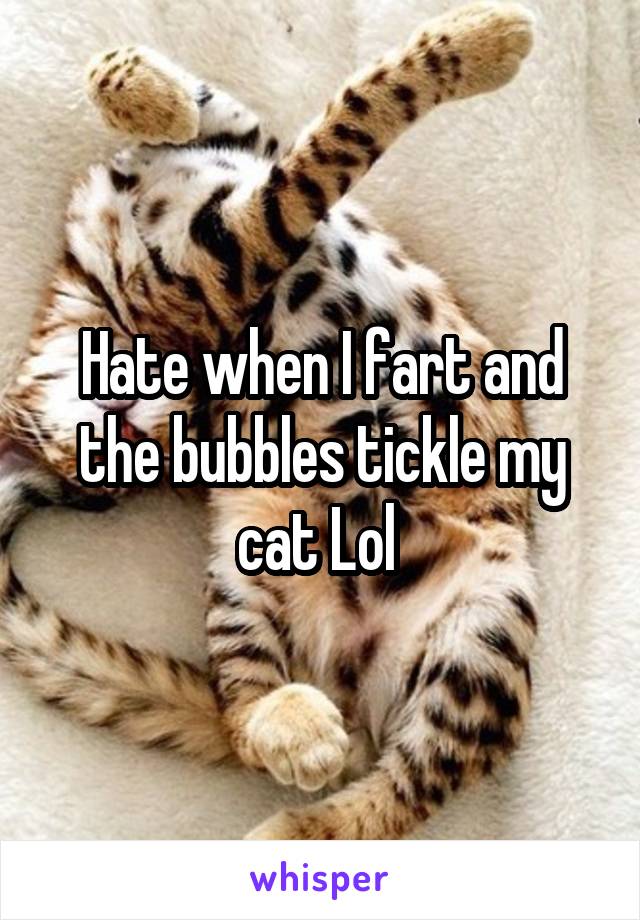 Hate when I fart and the bubbles tickle my cat Lol 