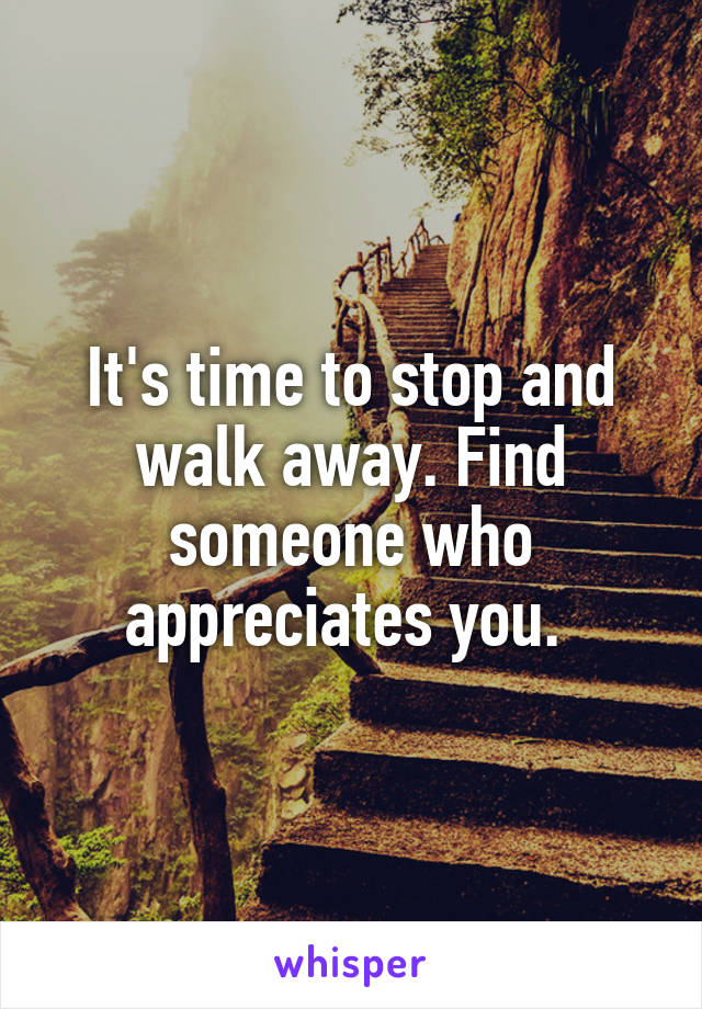 It's time to stop and walk away. Find someone who appreciates you. 