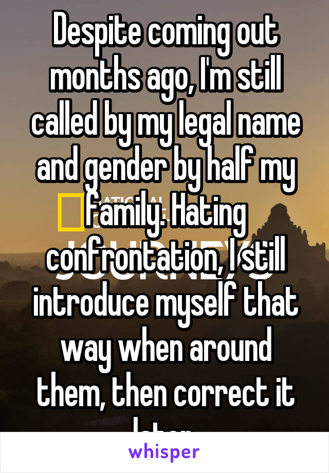 Despite coming out months ago, I'm still called by my legal name and gender by half my family. Hating confrontation, I still introduce myself that way when around them, then correct it later.