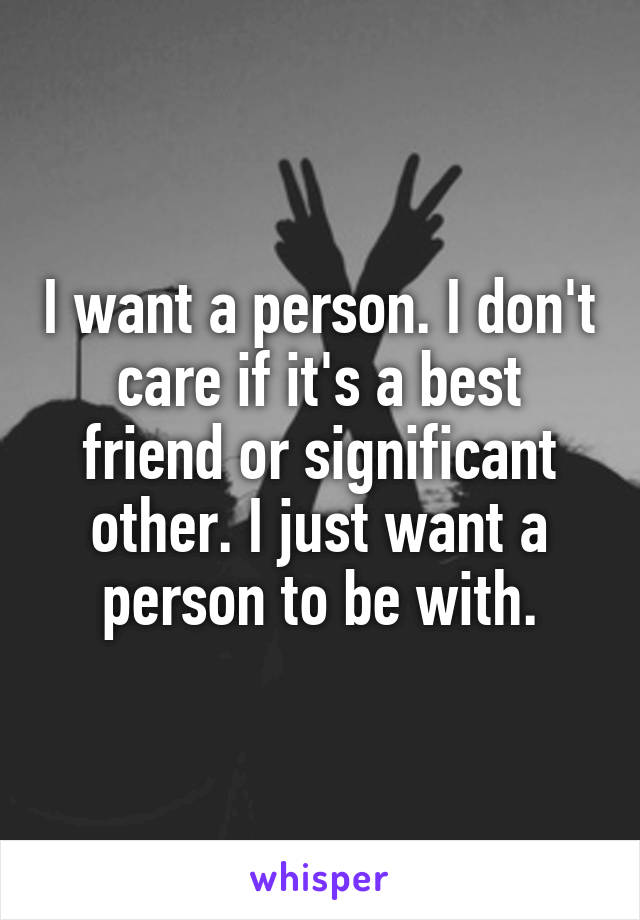 I want a person. I don't care if it's a best friend or significant other. I just want a person to be with.