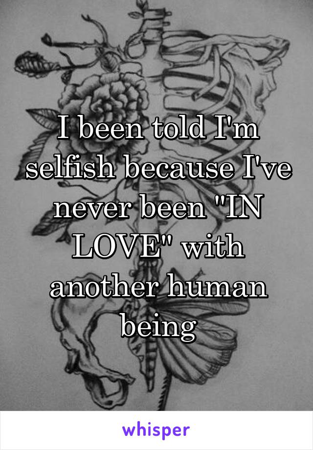 I been told I'm selfish because I've never been "IN LOVE" with another human being