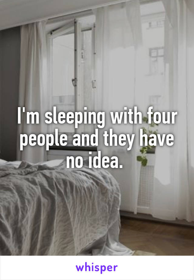 I'm sleeping with four people and they have no idea. 