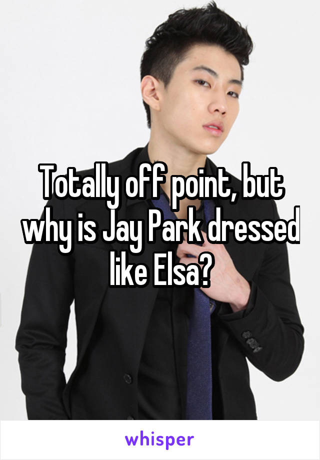 Totally off point, but why is Jay Park dressed like Elsa?