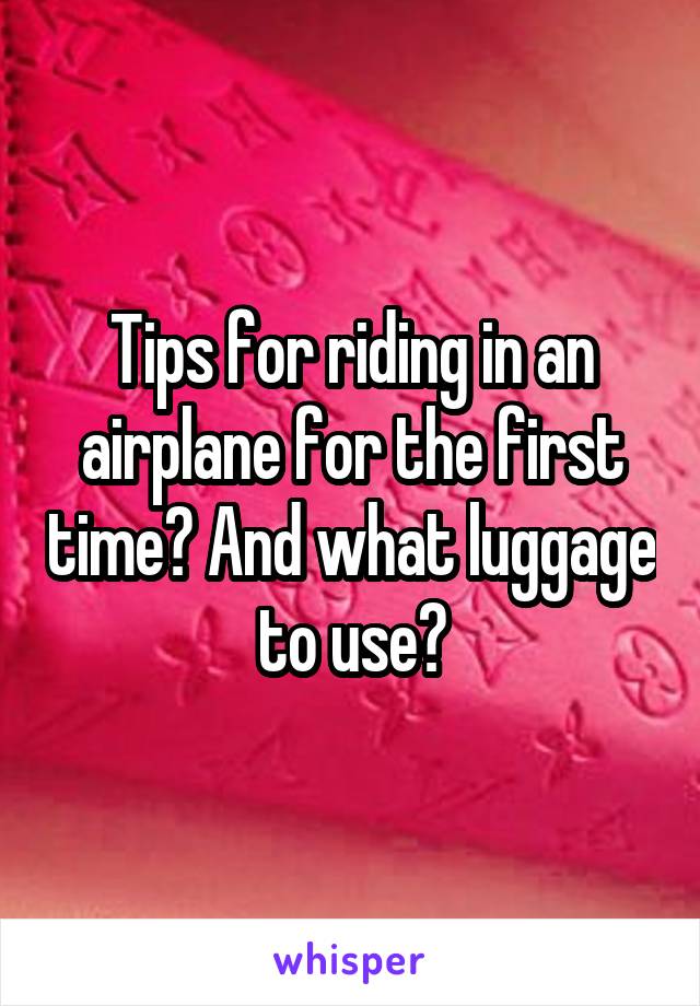 Tips for riding in an airplane for the first time? And what luggage to use?