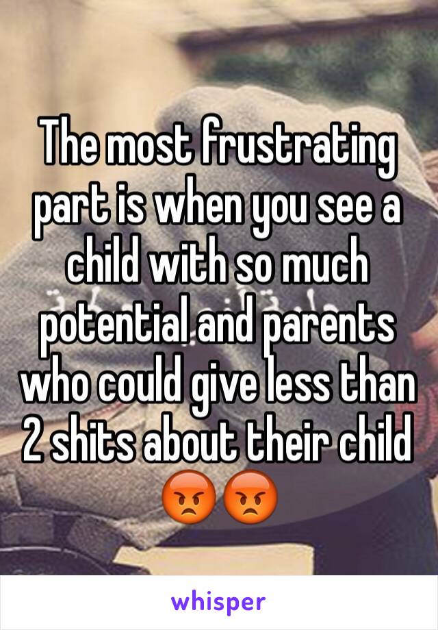 The most frustrating part is when you see a child with so much potential and parents who could give less than 2 shits about their child 😡😡
