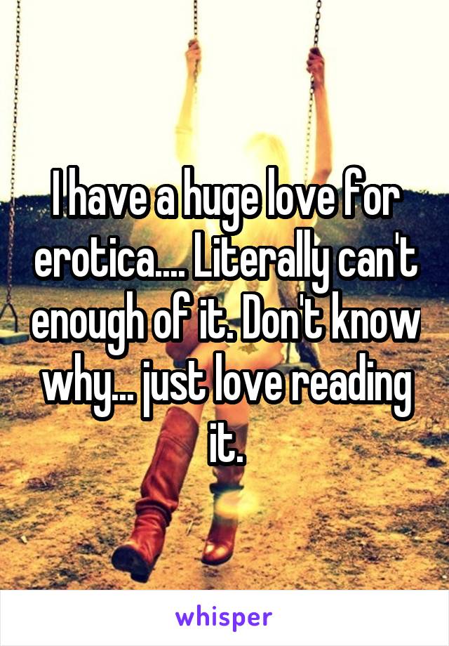 I have a huge love for erotica.... Literally can't enough of it. Don't know why... just love reading it.