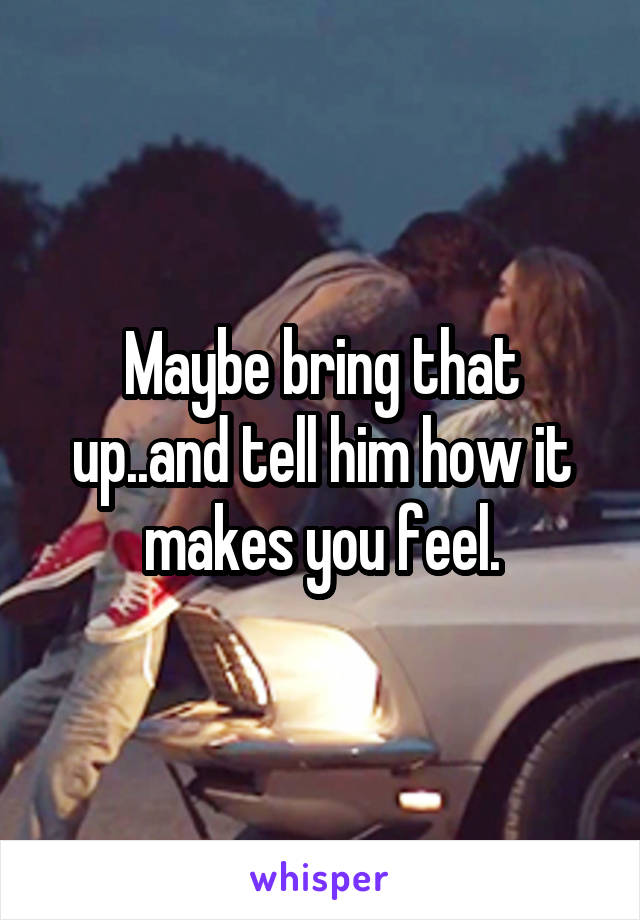 Maybe bring that up..and tell him how it makes you feel.