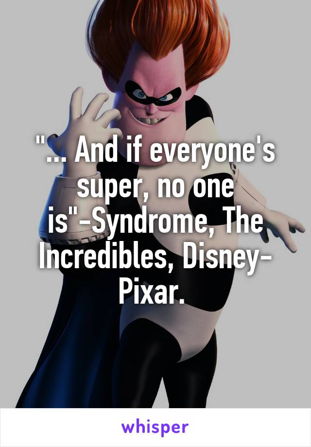 "... And if everyone's super, no one is"-Syndrome, The Incredibles, Disney- Pixar. 