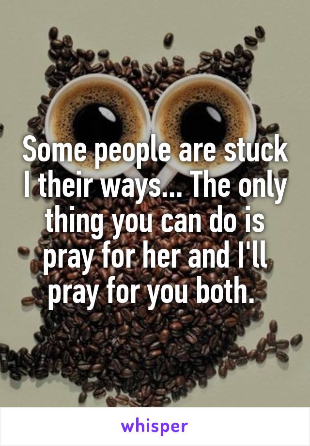 Some people are stuck I their ways... The only thing you can do is pray for her and I'll pray for you both. 