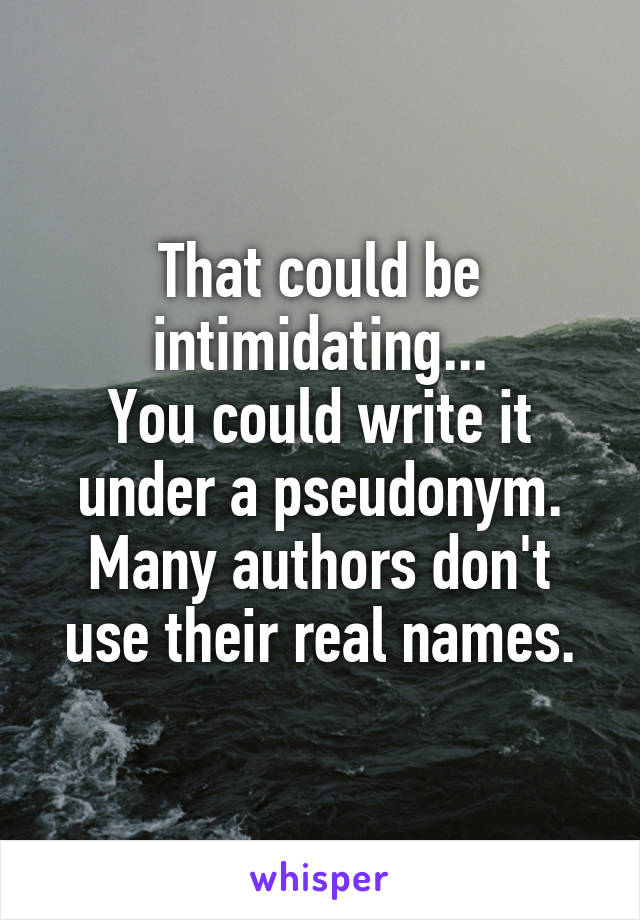 That could be intimidating...
You could write it under a pseudonym. Many authors don't use their real names.