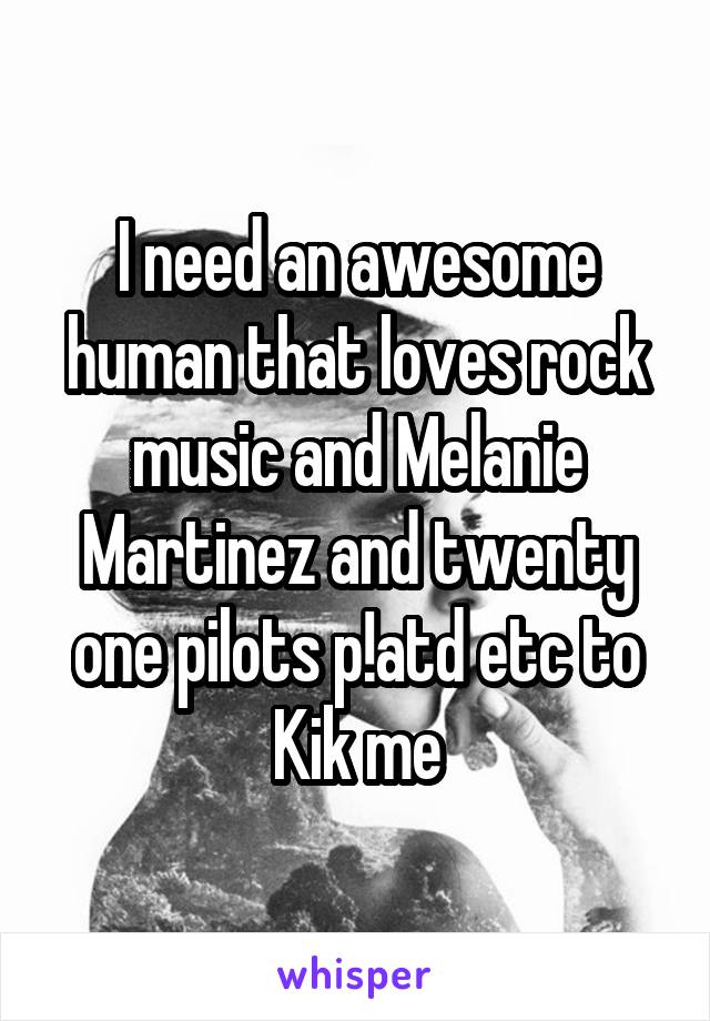 I need an awesome human that loves rock music and Melanie Martinez and twenty one pilots p!atd etc to Kik me