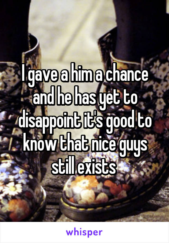 I gave a him a chance and he has yet to disappoint it's good to know that nice guys still exists 