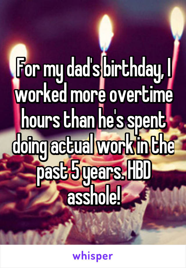 For my dad's birthday, I worked more overtime hours than he's spent doing actual work in the past 5 years. HBD asshole!