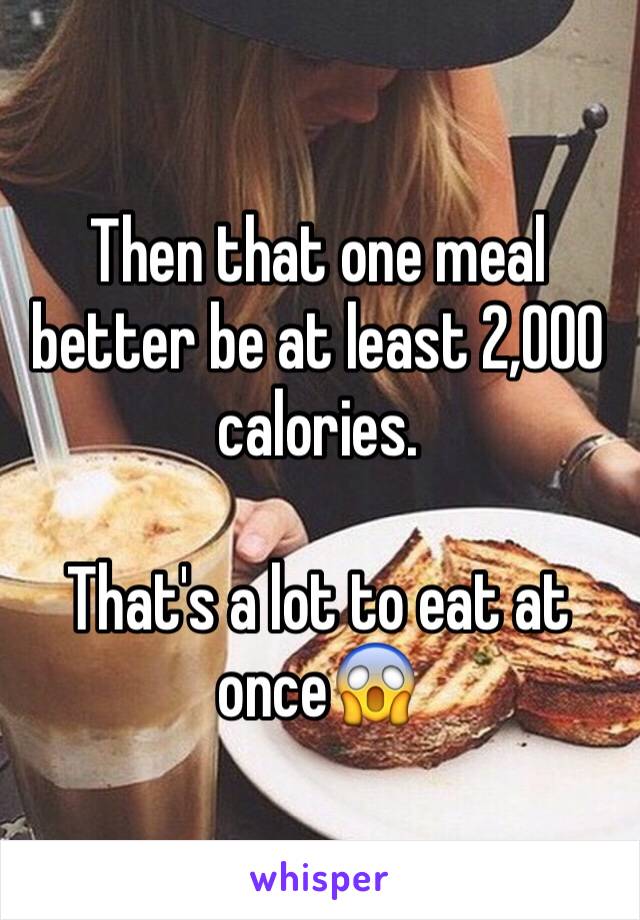 Then that one meal better be at least 2,000 calories. 

That's a lot to eat at once😱