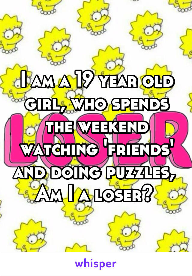 I am a 19 year old girl, who spends the weekend watching 'friends' and doing puzzles,  Am I a loser? 