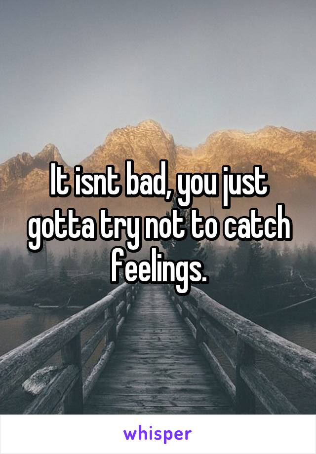 It isnt bad, you just gotta try not to catch feelings.