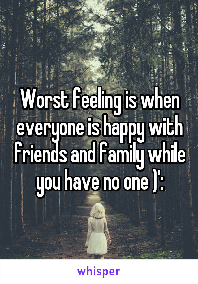 Worst feeling is when everyone is happy with friends and family while you have no one )':