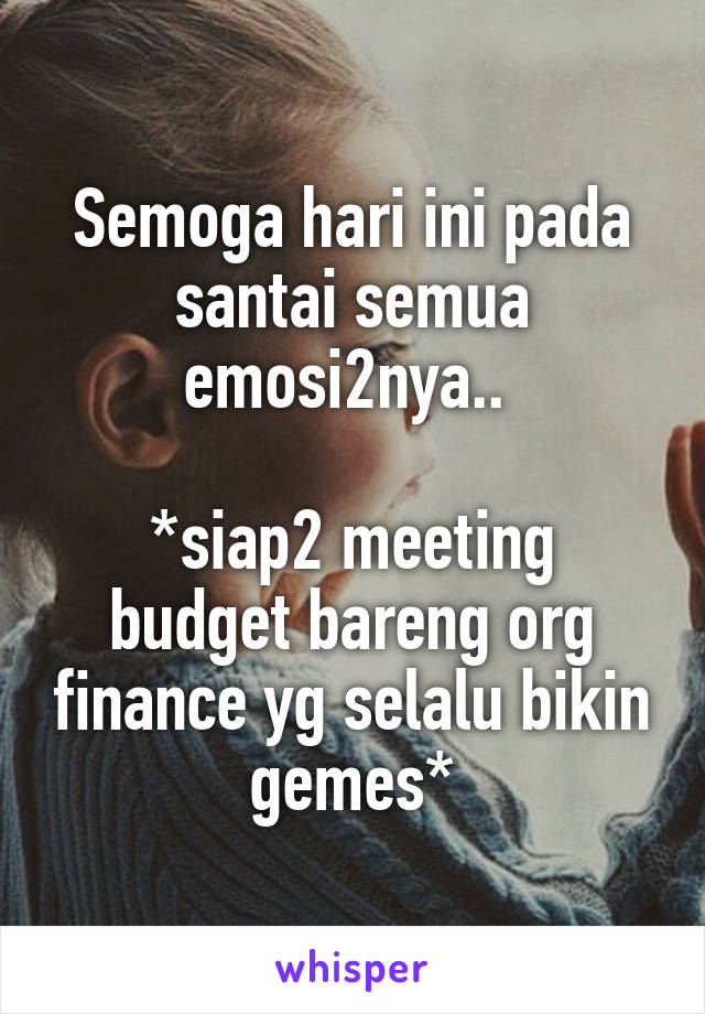 Semoga hari ini pada santai semua emosi2nya.. 

*siap2 meeting budget bareng org finance yg selalu bikin gemes*