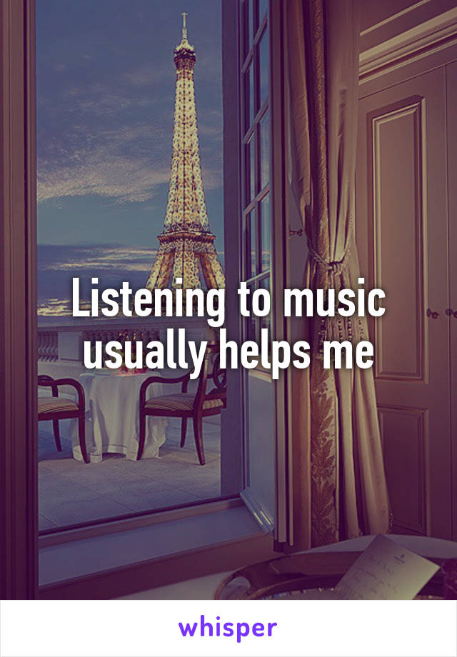 Listening to music usually helps me