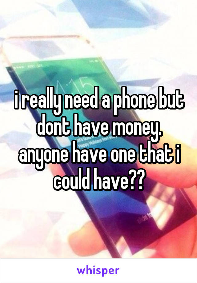 i really need a phone but dont have money. anyone have one that i could have??