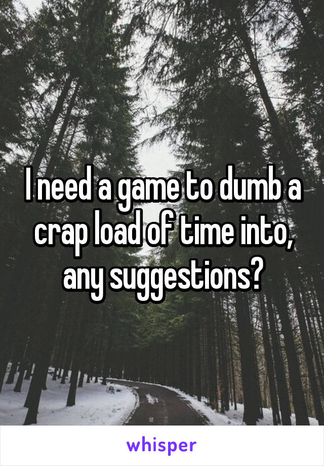 I need a game to dumb a crap load of time into, any suggestions?