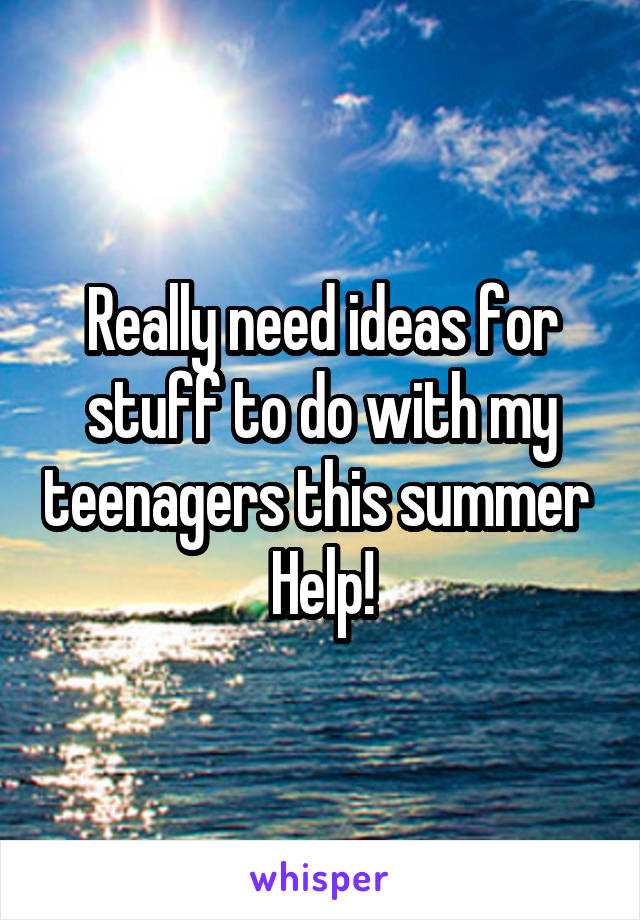 Really need ideas for stuff to do with my teenagers this summer 
Help!