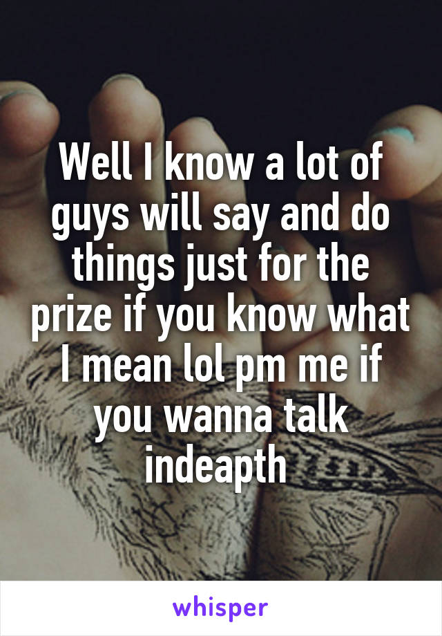 Well I know a lot of guys will say and do things just for the prize if you know what I mean lol pm me if you wanna talk indeapth 