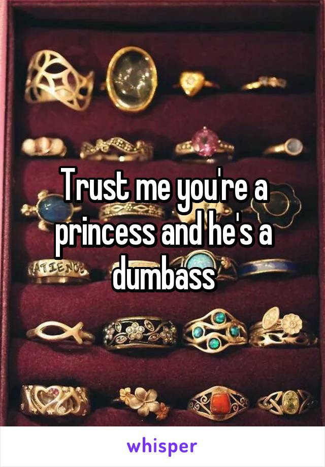 Trust me you're a princess and he's a dumbass
